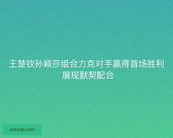 王楚钦孙颖莎组合力克对手赢得首场胜利 展现默契配合
