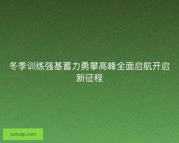 冬季训练强基蓄力勇攀高峰全面启航开启新征程