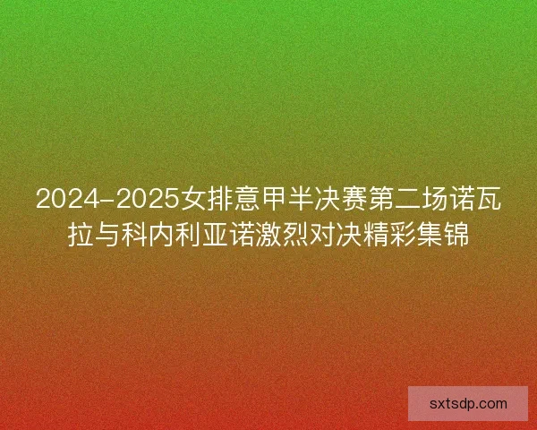 2024-2025女排意甲半决赛第二场诺瓦拉与科内利亚诺激烈对决精彩集锦
