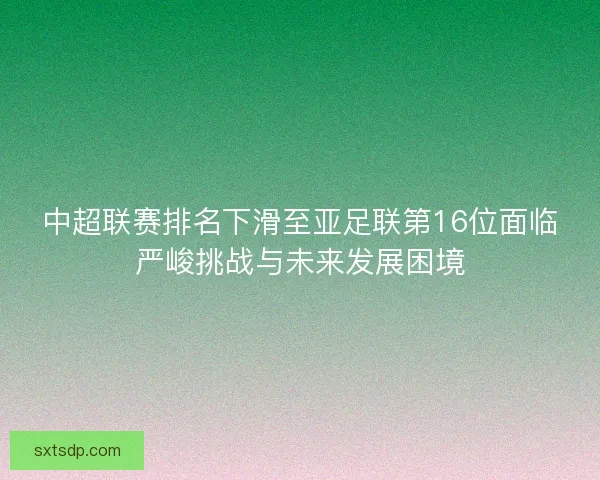 中超联赛排名下滑至亚足联第16位面临严峻挑战与未来发展困境