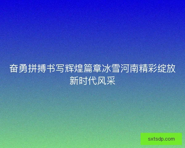 奋勇拼搏书写辉煌篇章冰雪河南精彩绽放新时代风采
