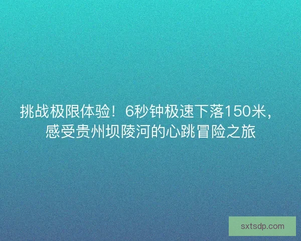 挑战极限体验！6秒钟极速下落150米，感受贵州坝陵河的心跳冒险之旅