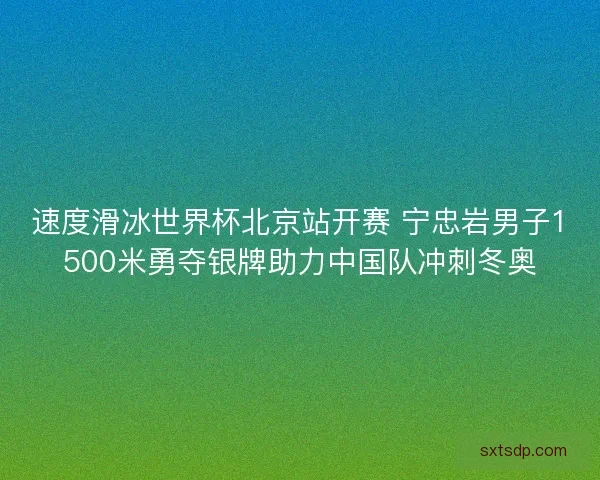 速度滑冰世界杯北京站开赛 宁忠岩男子1500米勇夺银牌助力中国队冲刺冬奥