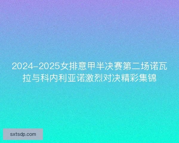 2024-2025女排意甲半决赛第二场诺瓦拉与科内利亚诺激烈对决精彩集锦