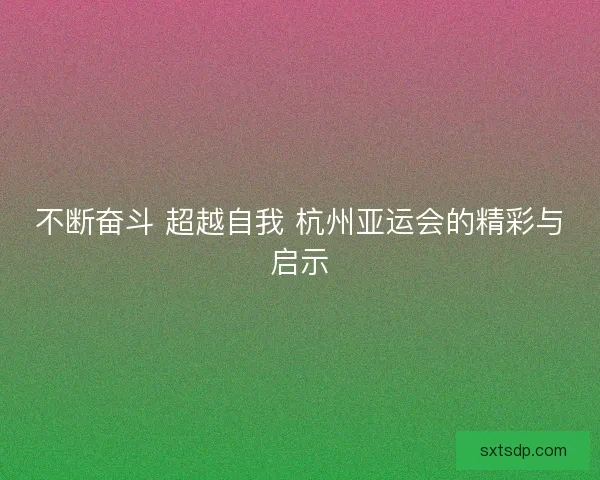 不断奋斗 超越自我 杭州亚运会的精彩与启示